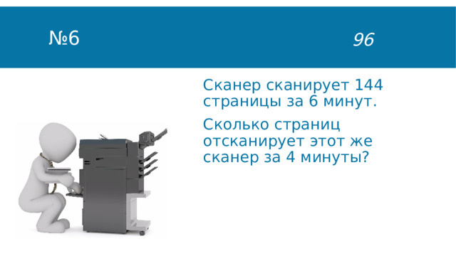 № 6 96 Сканер сканирует 144 страницы за 6 минут. Сколько страниц отсканирует этот же сканер за 4 минуты? 