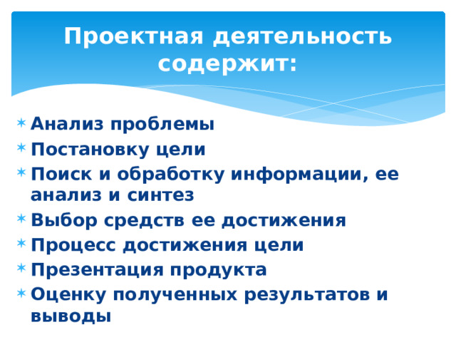 Проектная деятельность содержит: Анализ проблемы Постановку цели Поиск и обработку информации, ее анализ и синтез Выбор средств ее достижения Процесс достижения цели Презентация продукта Оценку полученных результатов и выводы 