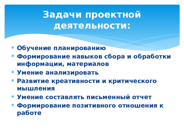 Задачи проектной деятельности: Обучение планированию Формирование навыков сбора и обработки информации, материалов Умение анализировать Развитие креативности и критического мышления Умение составлять письменный отчет Формирование позитивного отношения к работе 
