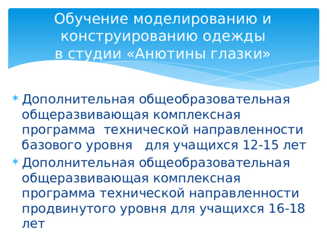  Обучение моделированию и конструированию одежды  в студии «Анютины глазки»   Дополнительная общеобразовательная общеразвивающая комплексная программа технической направленности базового уровня для учащихся 12-15 лет Дополнительная общеобразовательная общеразвивающая комплексная программа технической направленности продвинутого уровня для учащихся 16-18 лет 