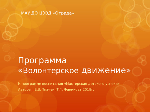МАУ ДО ЦЭВД «Отрада» Программа  « Волонтерское движение» К программе воспитания «Мастерская детского успеха» К программе воспитания «Мастерская детского успеха» Авторы: Е.В. Ткачук, Т.Г. Финикова 2019г. Авторы: Е.В. Ткачук, Т.Г. Финикова 