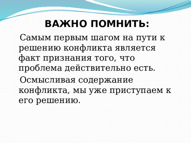  ВАЖНО ПОМНИТЬ:  Самым первым шагом на пути к решению конфликта является факт признания того, что проблема действительно есть.  Осмысливая содержание конфликта, мы уже приступаем к его решению. 