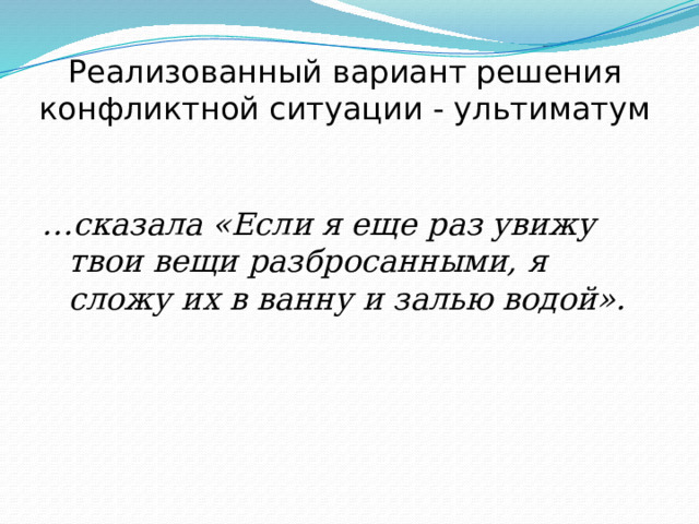 Реализованный вариант решения конфликтной ситуации - ультиматум   … сказала «Если я еще раз увижу твои вещи разбросанными, я сложу их в ванну и залью водой». 
