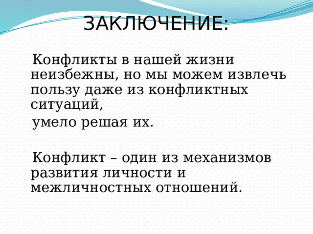 ЗАКЛЮЧЕНИЕ:  Конфликты в нашей жизни неизбежны, но мы можем извлечь пользу даже из конфликтных ситуаций,  умело решая их.  Конфликт – один из механизмов развития личности и межличностных отношений. 
