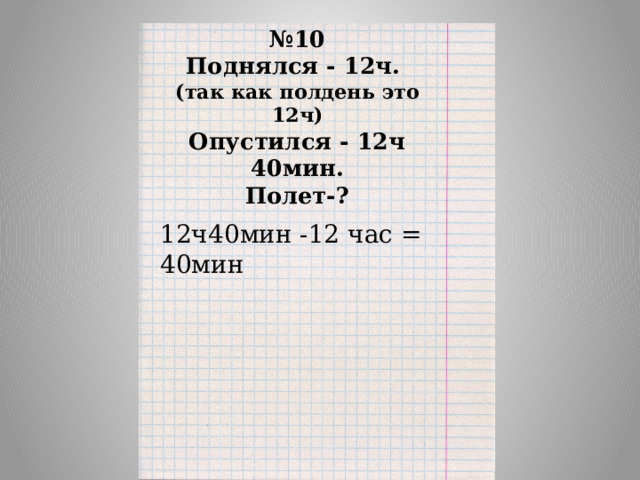 № 10  Поднялся - 12ч.  (так как полдень это 12ч)  Опустился - 12ч 40мин.  Полет-?   12ч40мин -12 час = 40мин 