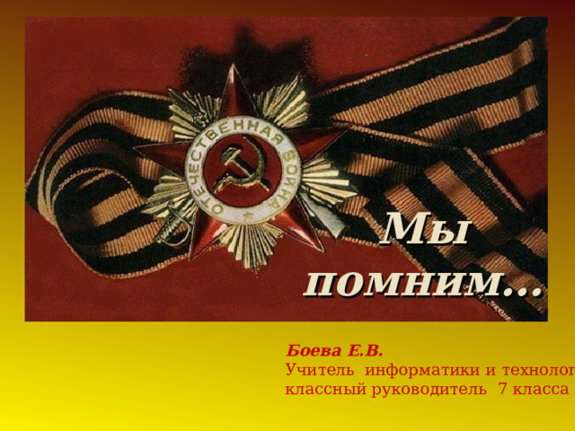 Мы помним… Zver Боева Е.В. Учитель информатики и технологии, классный руководитель 7 класса 