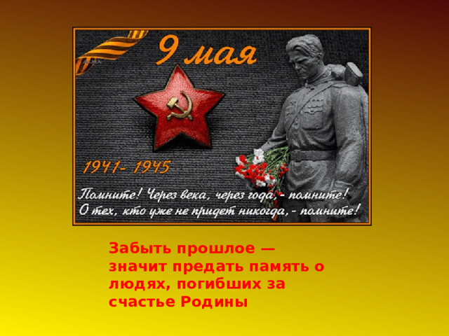 Забыть прошлое — значит предать память о людях, погибших за счастье Родины 