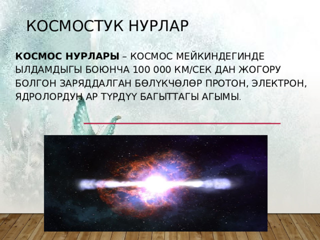 Космостук нурлар Космос нурлары  – космос мейкиндегинде ылдамдыгы боюнча 100 000 км/сек дан жогору болгон заряддалган бөлүкчөлөр протон, электрон, ядролордун ар түрдүү багыттагы агымы . 