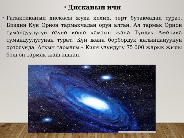 Дисканын ичи Галактиканын дискасы жука келип, төрт бутакчадан турат. Биздин Күн Орион тармакчадан орун алган. Ал тармак Орион тумандуулугун өзүнө кошо камтып жана Түндүк Америка тумандуулугунан турат. Күн жана борбордук калындануунун ортосунда Аткыч тармагы – Киля узундугу 75 000 жарык жылы болгон тармак жайгашкан. 