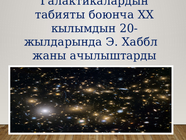 Галактикалардын табияты боюнча XX кылымдын 20-жылдарында Э. Хаббл жаны ачылыштарды ачкан. 