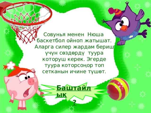 Совунья менен Нюша баскетбол ойноп жатышат. Аларга силер жардам бериш үчүн сөздөрдү туура которуш керек. Эгерде туура которсоңор топ сетканын ичине түшөт. Переход к следующему слайду автоматический  