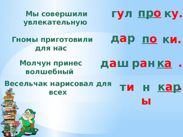 пр о к у. г у л Мы совершили увлекательную д а р п о к и. Гномы приготовили для нас . р а н д а ш к а Молчун принес волшебный Весельчак нарисовал для всех . к а р т и н ы 