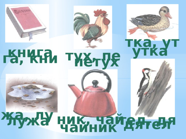 тка, ут утка книга тух, пе га, кни петух жа, лу ник, чай тел, дя лужа дятел чайник 