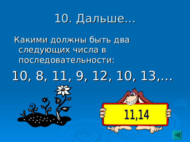 10. Дальше…  Какими должны быть два следующих числа в последовательности: 10, 8, 11, 9, 12, 10, 13,… 