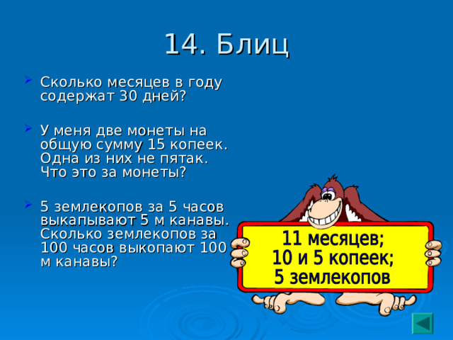 14. Блиц Сколько месяцев в году содержат 30 дней? У меня две монеты на общую сумму 15 копеек. Одна из них не пятак. Что это за монеты? 5 землекопов за 5 часов выкапывают 5 м канавы. Сколько землекопов за 100 часов выкопают 100 м канавы? 