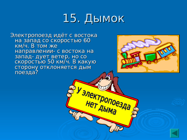 15. Дымок  Электропоезд идёт с востока на запад со скоростью 60 км/ч. В том же направлении- с востока на запад- дует ветер, но со скоростью 50 км/ч. В какую сторону отклоняется дым поезда? 