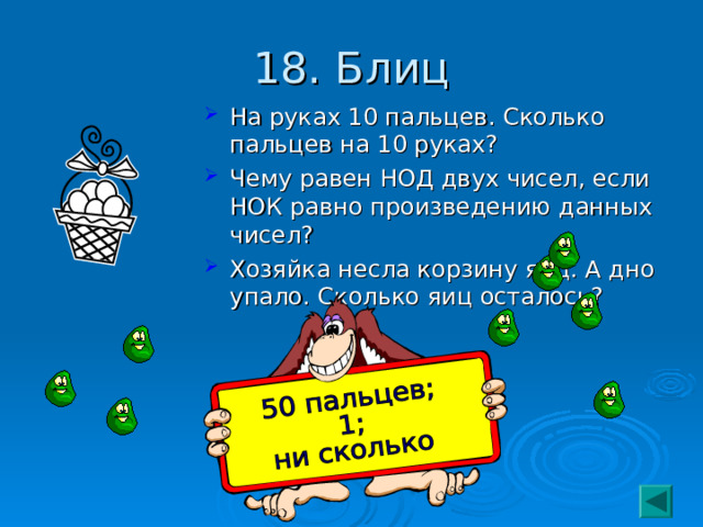 18. Блиц На руках 10 пальцев. Сколько пальцев на 10 руках? Чему равен НОД двух чисел, если НОК равно произведению данных чисел? Хозяйка несла корзину яиц. А дно упало. Сколько яиц осталось? 