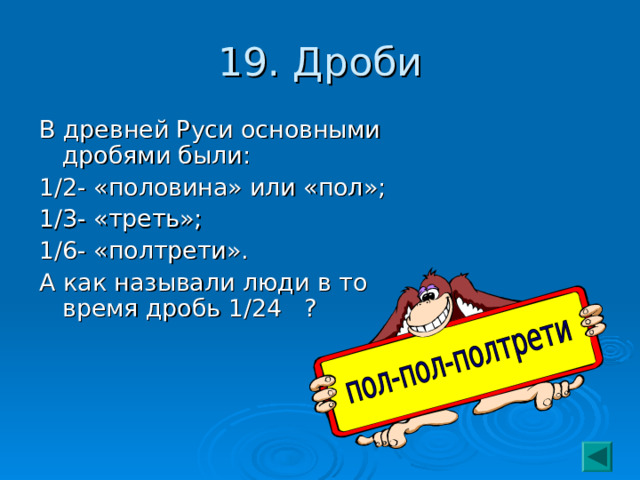 19. Дроби В древней Руси основными дробями были: 1/2- «половина» или «пол»; 1/3- «треть»; 1/6- «полтрети». А как называли люди в то время дробь 1/24 ? 