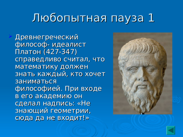  Любопытная пауза 1 Древнегреческий философ- идеалист Платон (427-347) справедливо считал, что математику должен знать каждый, кто хочет заниматься философией. При входе в его академию он сделал надпись: «Не знающий геометрии, сюда да не входит!» 