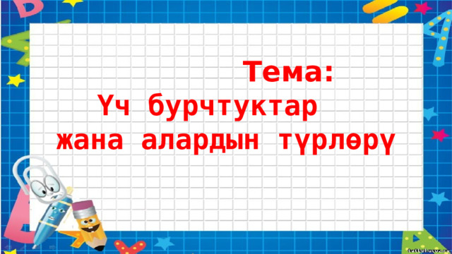  Тема:  Үч бурчтуктар жана алардын түрлөрү 