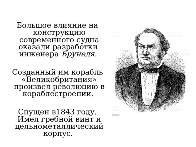 Большое влияние на конструкцию современного судна оказали разработки инженера Брунеля . Созданный им корабль «Великобритания» произвел революцию в кораблестроении. Спущен в1843 году. Имел гребной винт и цельнометаллический корпус. 