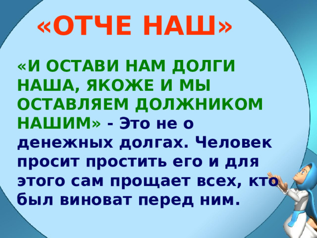 «ОТЧЕ НАШ» «И ОСТАВИ НАМ ДОЛГИ НАША, ЯКОЖЕ И МЫ ОСТАВЛЯЕМ ДОЛЖНИКОМ НАШИМ»  - Это не о денежных долгах. Человек просит простить его и для этого сам прощает всех, кто был виноват перед ним. 