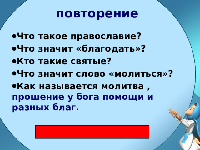 повторение Что такое православие? Что значит «благодать»? Кто такие святые? Что значит слово «молиться»? Как называется молитва , прошение у бога помощи и разных благ.  
