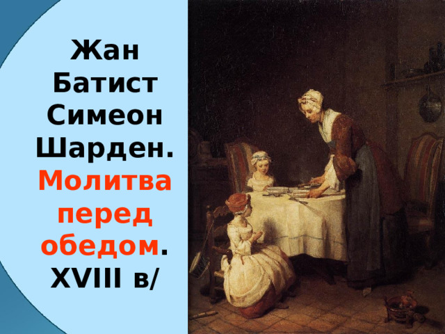 Жан Батист Симеон Шарден. Молитва перед обедом . XVIII в/ 