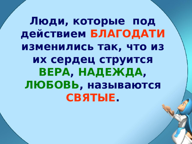 Люди, которые под действием БЛАГОДАТИ изменились так, что из их сердец струится ВЕРА , НАДЕЖДА , ЛЮБОВЬ , называются СВЯТЫЕ . 