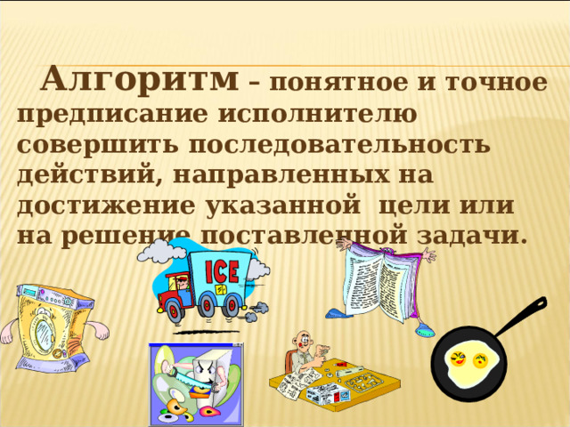 Алгоритм  – понятное и точное предписание исполнителю совершить последовательность действий, направленных на достижение указанной цели или на решение поставленной задачи. 