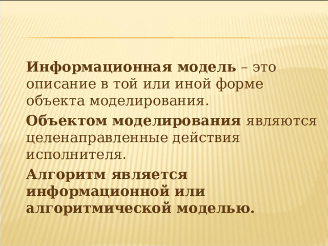   Информационная модель  – это  описание в той  или иной форме объекта моделирования.   Объектом моделирования являются целенаправленные действия исполнителя.   Алгоритм является информационной или алгоритмической моделью. 