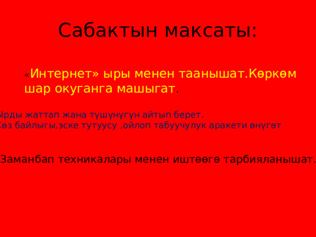 Сабактын максаты: « Интернет» ыры менен таанышат.Көркөм шар окуганга машыгат . Ырды жаттап жана түшүнүгүн айтып берет. Сөз байлыгы,эске тутуусу ,ойлоп табуучулук аракети өнүгөт Заманбап техникалары менен иштөөгө тарбияланышат. 