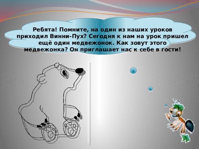  Ребята! Помните, на один из наших уроков приходил Винни-Пух? Сегодня к нам на урок пришел ещё один медвежонок. Как зовут этого медвежонка? Он приглашает нас к себе в гости! 