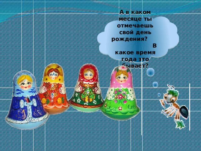    А в каком месяце ты отмечаешь свой день рождения? В какое время года это бывает?       