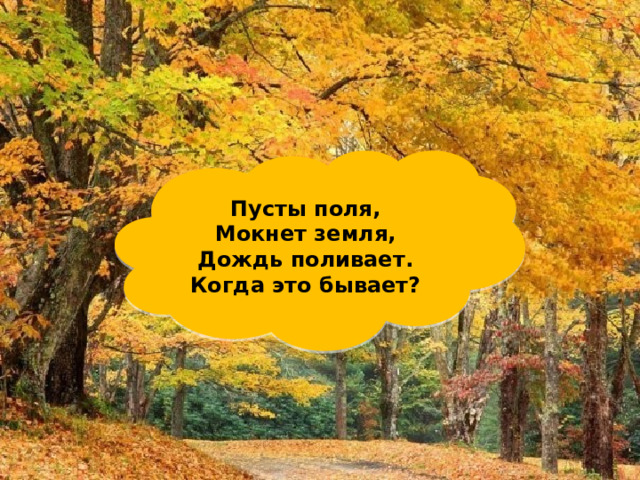 Пусты поля,  Мокнет земля,  Дождь поливает.  Когда это бывает? 