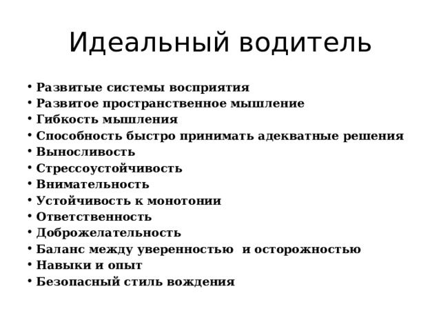 Идеальный водитель Развитые системы восприятия Развитое пространственное мышление Гибкость мышления Способность быстро принимать адекватные решения Выносливость Стрессоустойчивость Внимательность Устойчивость к монотонии Ответственность Доброжелательность Баланс между уверенностью и осторожностью Навыки и опыт Безопасный стиль вождения 