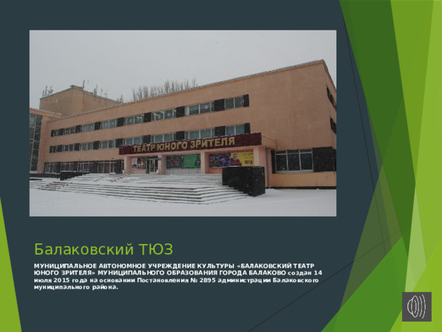 Балаковский ТЮЗ МУНИЦИПАЛЬНОЕ АВТОНОМНОЕ УЧРЕЖДЕНИЕ КУЛЬТУРЫ «БАЛАКОВСКИЙ ТЕАТР ЮНОГО ЗРИТЕЛЯ» МУНИЦИПАЛЬНОГО ОБРАЗОВАНИЯ ГОРОДА БАЛАКОВО создан 14 июля 2015 года на основании Постановления № 2895 администрации Балаковского муниципального района. 
