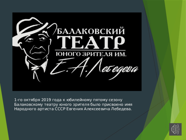  1-го октября 2019 года к юбилейному пятому сезону Балаковскому театру юного зрителя было присвоено имя Народного артиста СССР Евгения Алексеевича Лебедева. 