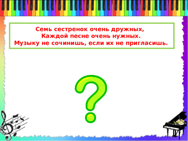 Семь сестренок очень дружных, Каждой песне очень нужных. Музыку не сочинишь, если их не пригласишь.  