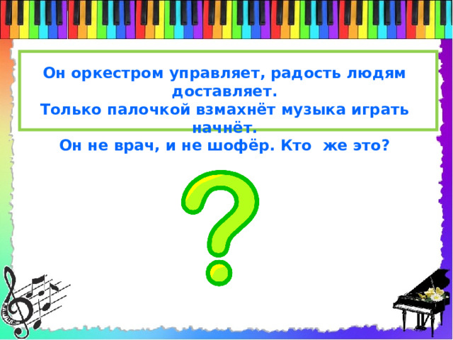 Он оркестром управляет, радость людям доставляет. Только палочкой взмахнёт музыка играть начнёт. Он не врач, и не шофёр. Кто же это?  