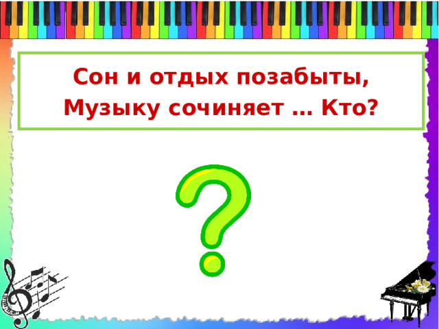 Сон и отдых позабыты, Музыку сочиняет … Кто?   