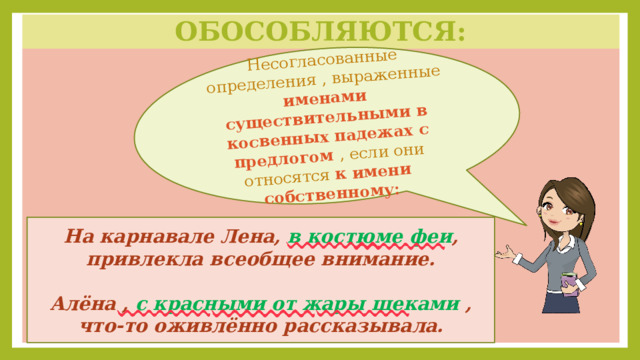 Несогласованные определения , выраженные именами существительными в косвенных падежах с предлогом , если они относятся к имени собственному: Обособляются: Ал На карнавале Лена, в костюме феи , привлекла всеобщее внимание.  Алёна , с красными от жары щеками , что-то оживлённо рассказывала. 