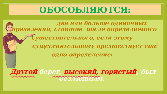Обособляются:  два или больше одиночных определения, стоящие после определяемого существительного, если этому  существительному предшествует ещё одно определение:  Другой берег, высокий, гористый , был безлюдным .  