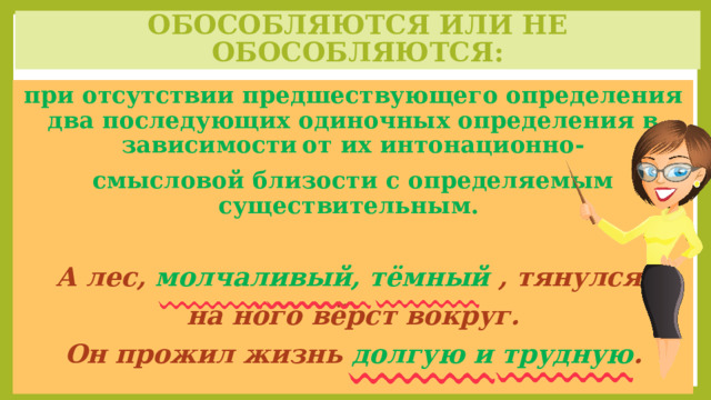 обособляются или не обособляются: при отсутствии предшествующего определения  два последующих одиночных определения в зависимости  от их интонационно- смысловой близости с определяемым существительным.  А лес, молчаливый, тёмный , тянулся на ного вёрст вокруг. Он прожил жизнь долгую и трудную .  