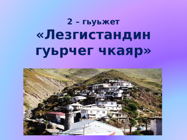  2 – гьуьжет  «Лезгистандин гуьрчег чкаяр»    