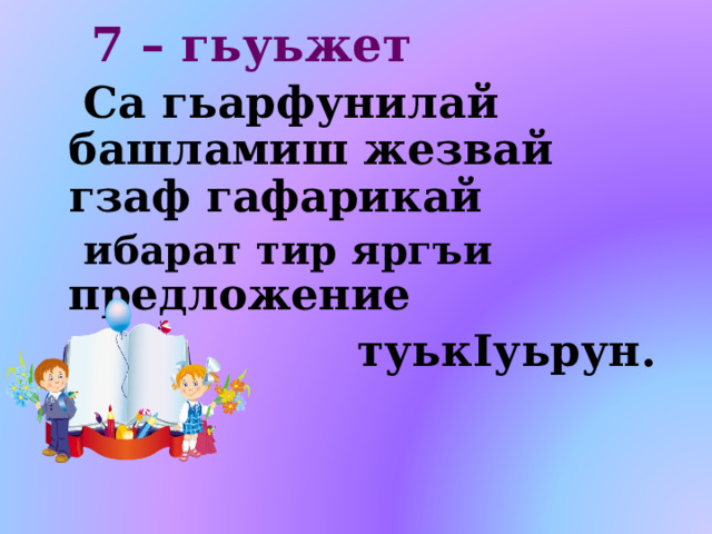    7 – гьуьжет Са гьарфунилай башламиш жезвай гзаф гафарикай ибарат тир яргъи предложение  туькIуьрун.        
