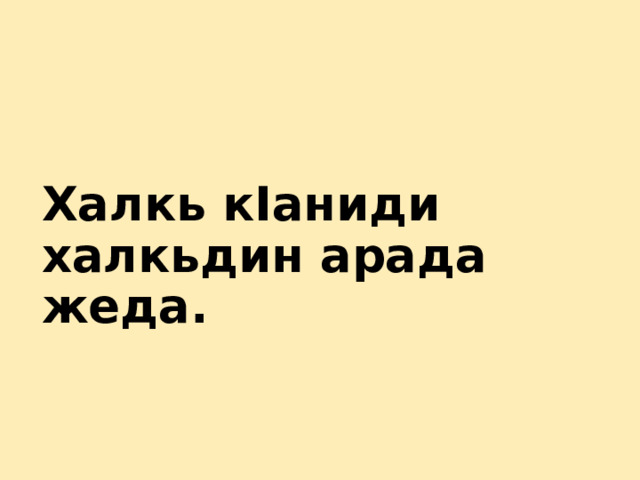 Халкь кIаниди   халкьдин арада жеда. 