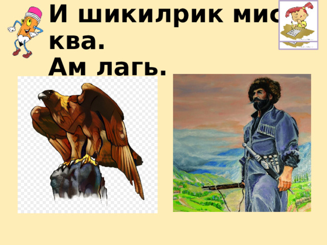 И шикилрик мисал ква.  Ам лагь. 