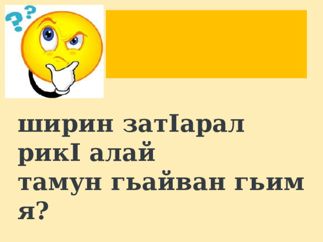       Имуча муча, муч халича,         ширин затIарал рикI алай  тамун гьайван гьим я?                              