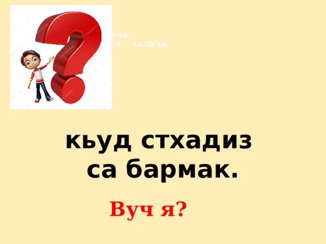                                             Имуча    муча,                              муч    халича,   кьуд стхадиз  са бармак. Вуч я? 